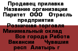 Продавец прилавка › Название организации ­ Паритет, ООО › Отрасль предприятия ­ Розничная торговля › Минимальный оклад ­ 25 000 - Все города Работа » Вакансии   . Чувашия респ.,Алатырь г.